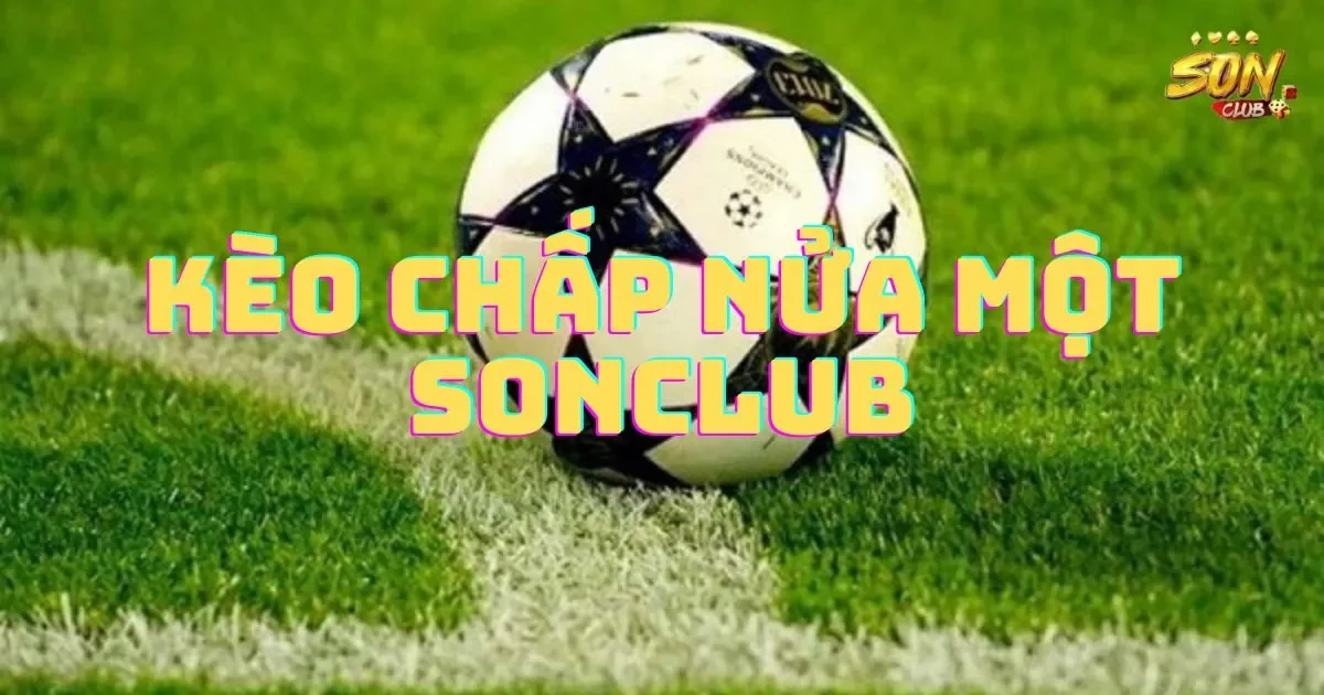 Kèo chấp nửa một SONCLUB: Tìm hiểu các đọc kèo